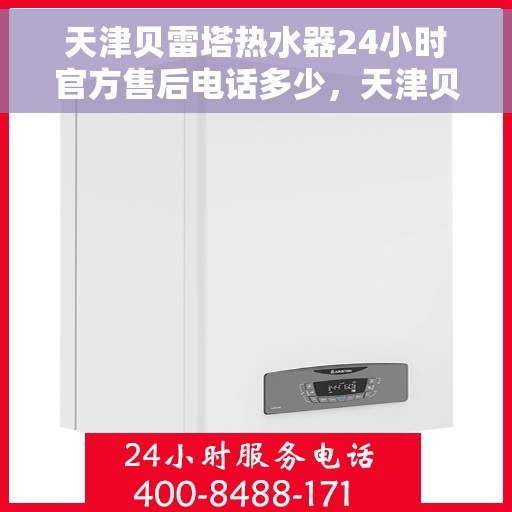 天津贝雷塔热水器24小时官方售后电话多少，天津贝雷塔热水器全天候官方售后电话公布