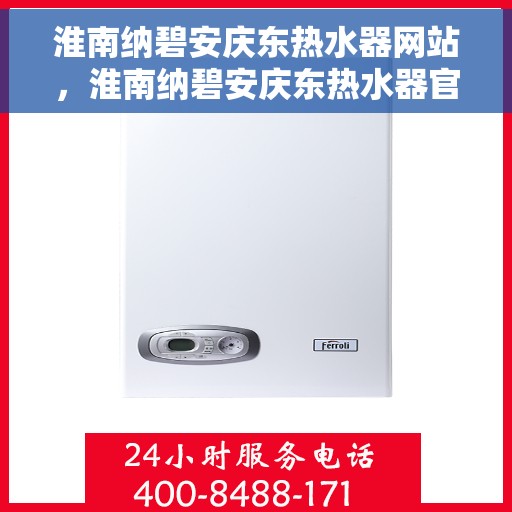 淮南纳碧安庆东热水器网站，淮南纳碧安庆东热水器官网，专业品质，智能生活的选择