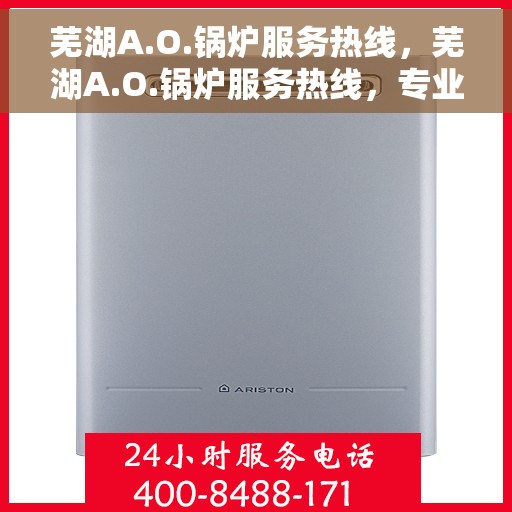 芜湖A.O.锅炉服务热线，芜湖A.O.锅炉服务热线，专业维修与保养，一站式解决方案