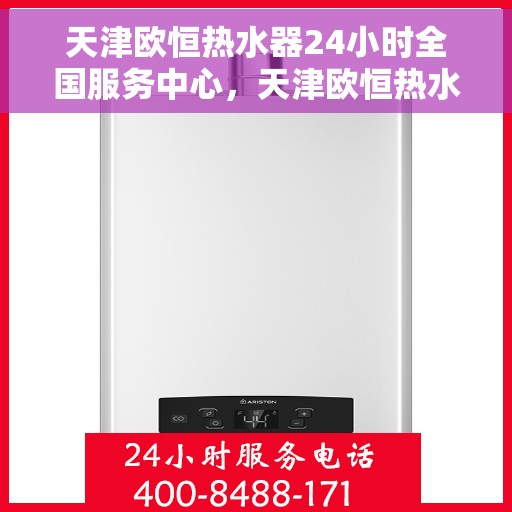 天津欧恒热水器24小时全国服务中心，天津欧恒热水器全天候全国服务热线，专业维修保障无忧