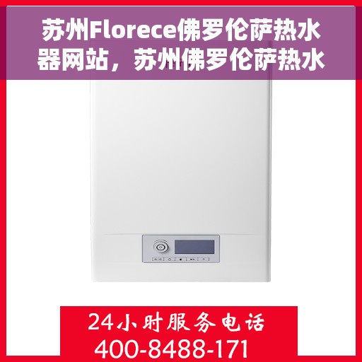 苏州Florece佛罗伦萨热水器网站，苏州佛罗伦萨热水器官网，专业品质，智能生活的温暖选择