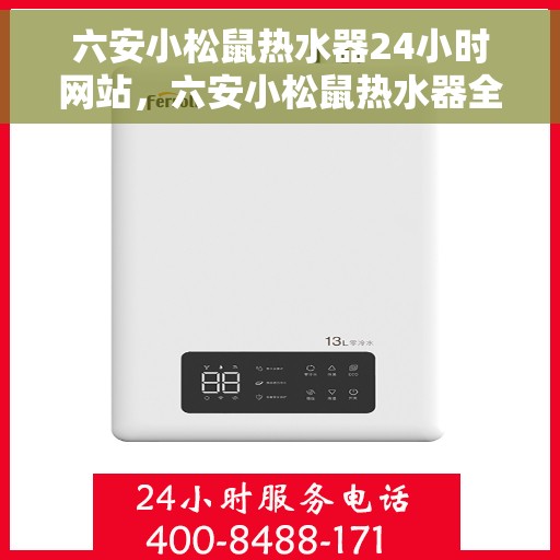 六安小松鼠热水器24小时网站，六安小松鼠热水器全天候在线服务网站