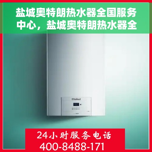 盐城奥特朗热水器全国服务中心，盐城奥特朗热水器全国服务中心，专业维修与贴心服务一体化平台