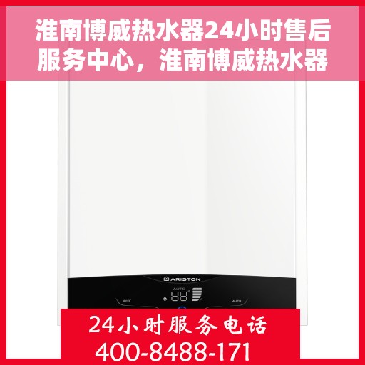 淮南博威热水器24小时售后服务中心，淮南博威热水器全天候售后服务中心，专业维修，无忧保障