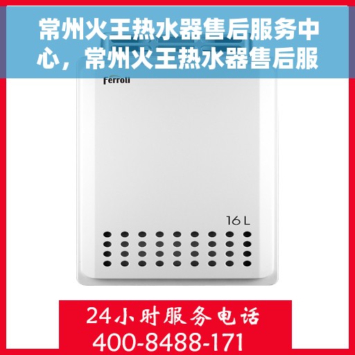 常州火王热水器售后服务中心，常州火王热水器售后服务中心，专业维修与贴心服务