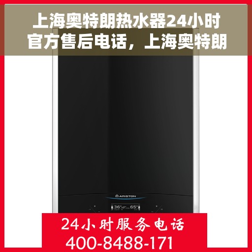 上海奥特朗热水器24小时官方售后电话，上海奥特朗热水器全天候官方售后热线电话服务保障
