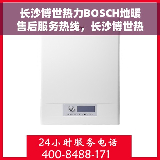 长沙博世热力BOSCH地暖售后服务热线，长沙博世热力BOSCH地暖售后服务热线，专业团队，贴心服务