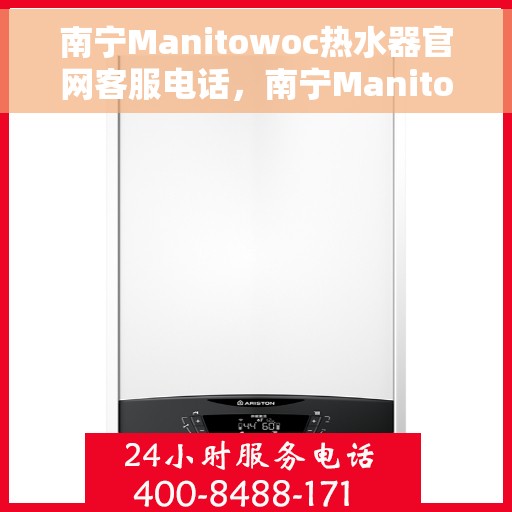 南宁Manitowoc热水器官网客服电话，南宁Manitowoc热水器官网客服热线及售后维修服务指南