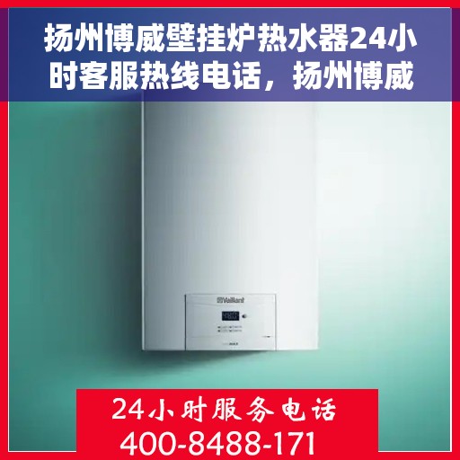 扬州博威壁挂炉热水器24小时客服热线电话，扬州博威壁挂炉热水器全天候客服热线电话支持