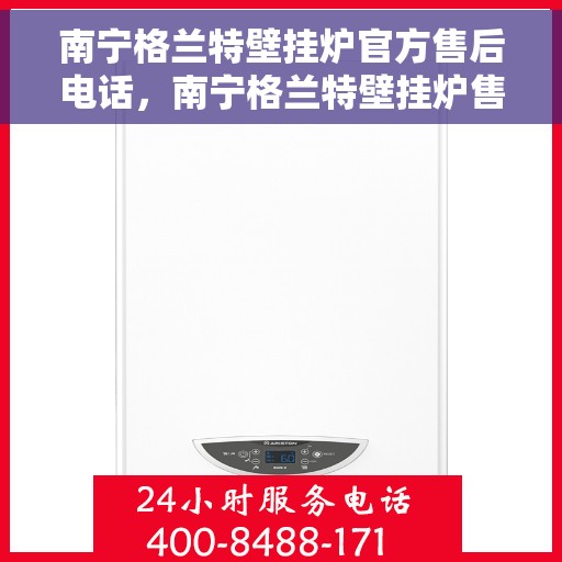 南宁格兰特壁挂炉官方售后电话,南宁格兰特壁挂炉售后服务中心联系电话 南宁格兰特壁挂炉官方售后电话,南宁格兰特壁挂炉售后服务中心联系电话