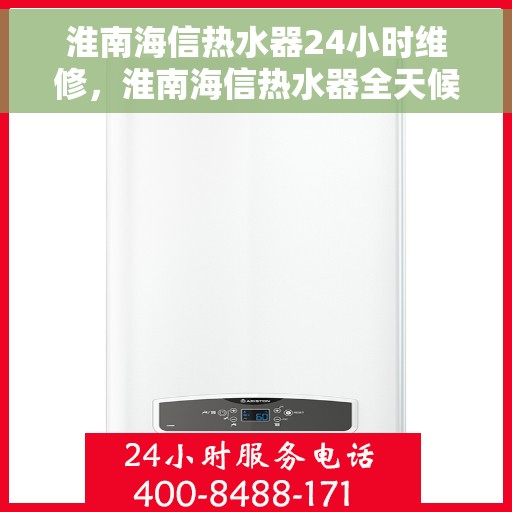 淮南海信热水器24小时维修，淮南海信热水器全天候专业维修服务