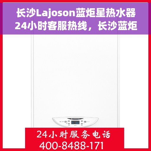 长沙Lajoson蓝炬星热水器24小时客服热线，长沙蓝炬星热水器全天候客服热线，贴心服务随时在线