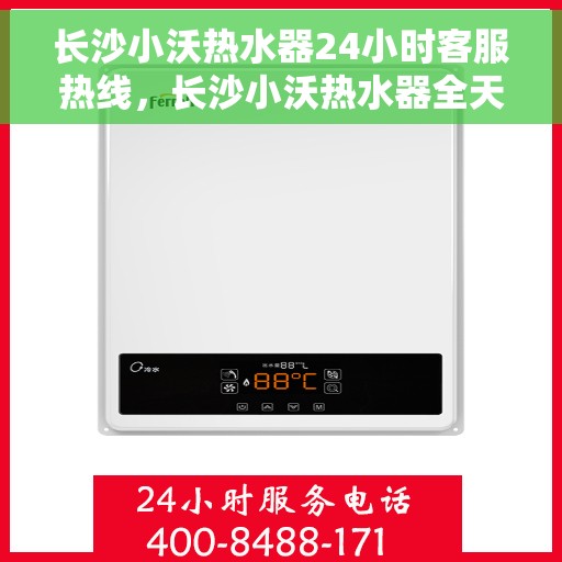 长沙小沃热水器24小时客服热线，长沙小沃热水器全天候客服热线，贴心服务不打烊