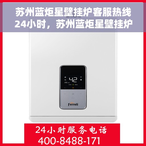 苏州蓝炬星壁挂炉客服热线24小时，苏州蓝炬星壁挂炉全天候客服热线，贴心服务不打烊