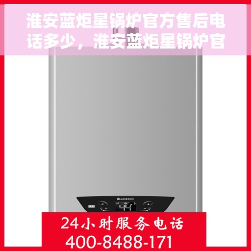 淮安蓝炬星锅炉官方售后电话多少，淮安蓝炬星锅炉官方售后联系电话揭秘