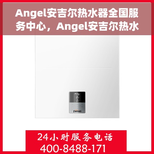 Angel安吉尔热水器全国服务中心，Angel安吉尔热水器全国服务热线及售后保障中心