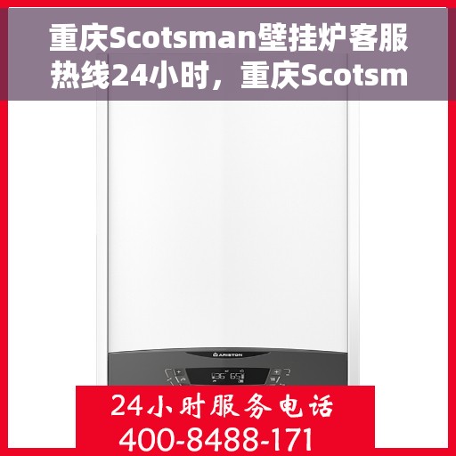 重庆Scotsman壁挂炉客服热线24小时，重庆Scotsman壁挂炉全天候客服热线，贴心服务，温暖不停歇