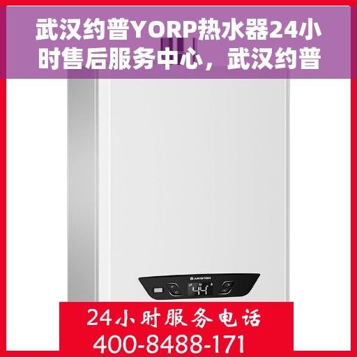 武汉约普YORP热水器24小时售后服务中心，武汉约普YORP热水器全天候售后服务中心，专业维修，无忧保障