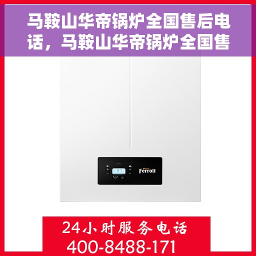马鞍山华帝锅炉全国售后电话，马鞍山华帝锅炉全国售后热线电话及售后服务解析