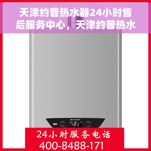 天津约普热水器24小时售后服务中心，天津约普热水器全天候售后服务中心，专业维修，无忧服务