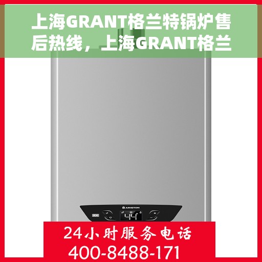 上海GRANT格兰特锅炉售后热线，上海GRANT格兰特锅炉售后热线，专业维修与保养服务团队为您解答疑惑！