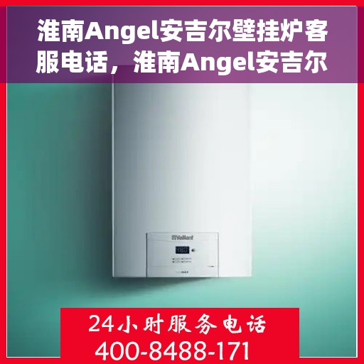 淮南Angel安吉尔壁挂炉客服电话，淮南Angel安吉尔壁挂炉客服热线及售后服务指南