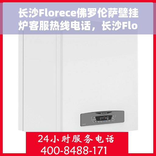 长沙Florece佛罗伦萨壁挂炉客服热线电话，长沙Florece佛罗伦萨壁挂炉客服热线全攻略，专业解答，温暖您的生活