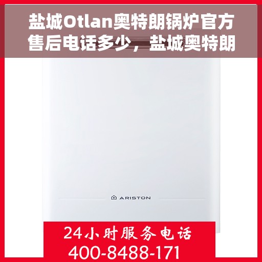 盐城Otlan奥特朗锅炉官方售后电话多少，盐城奥特朗锅炉官方售后电话查询与售后服务解析