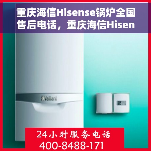 重庆海信Hisense锅炉全国售后电话，重庆海信Hisense锅炉售后服务热线及全国售后电话汇总