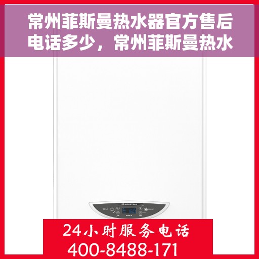 常州菲斯曼热水器官方售后电话多少，常州菲斯曼热水器售后电话官方查询及维修服务指南