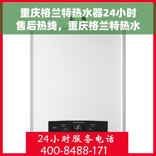 重庆格兰特热水器24小时售后热线，重庆格兰特热水器全天候售后热线，贴心服务不打烊