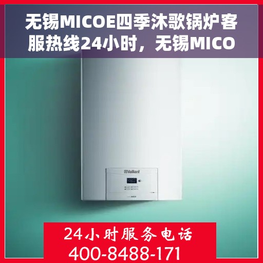 无锡MICOE四季沐歌锅炉客服热线24小时，无锡MICOE四季沐歌锅炉全天候客服热线，贴心服务，24小时不打烊