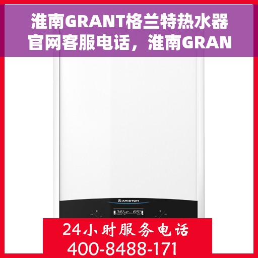 淮南GRANT格兰特热水器官网客服电话，淮南GRANT格兰特热水器官网客服热线及售后咨询电话号码