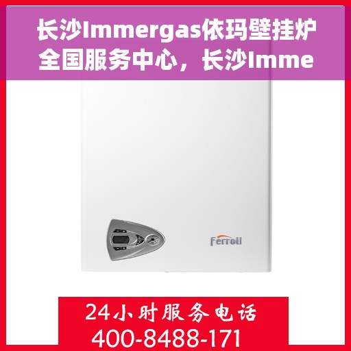 长沙Immergas依玛壁挂炉全国服务中心，长沙Immergas依玛壁挂炉全国售后服务中心，专业维修与一站式服务体验