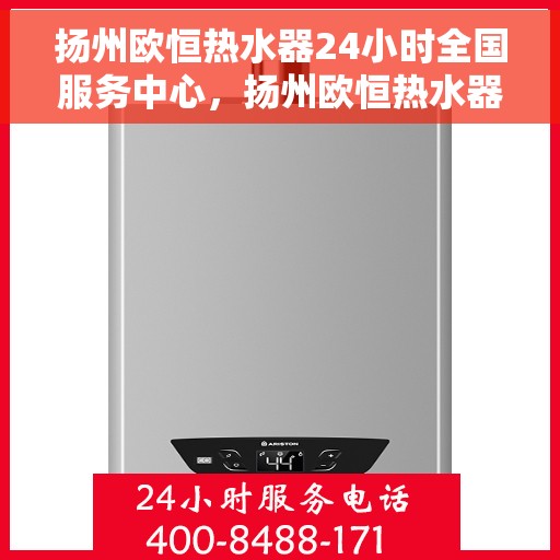 扬州欧恒热水器24小时全国服务中心，扬州欧恒热水器全天候全国服务热线，专业维修保障无忧