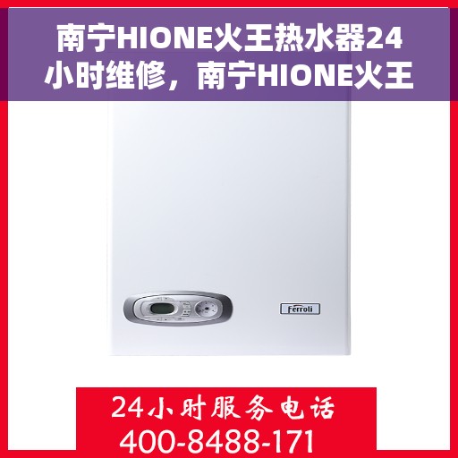 南宁HIONE火王热水器24小时维修，南宁HIONE火王热水器全天候专业维修服务