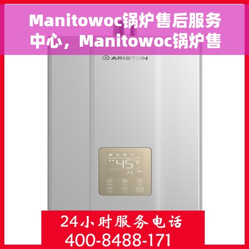 Manitowoc锅炉售后服务中心，Manitowoc锅炉售后服务中心，专业维修与贴心服务