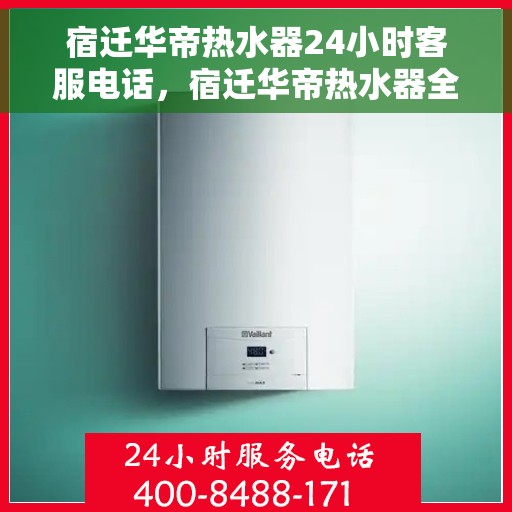 宿迁华帝热水器24小时客服电话，宿迁华帝热水器全天候客服热线，专业售后，无忧服务