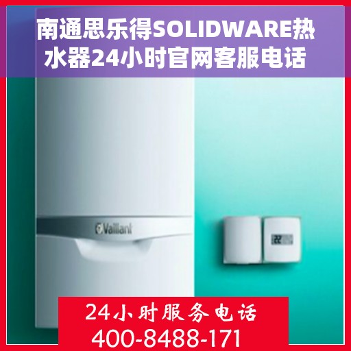 南通思乐得SOLIDWARE热水器24小时官网客服电话，南通思乐得SOLIDWARE热水器全天候官方客服热线及售后服务支持