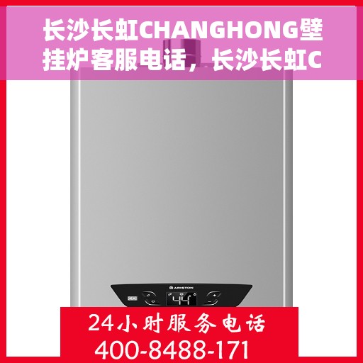 长沙长虹CHANGHONG壁挂炉客服电话，长沙长虹CHANGHONG壁挂炉客服热线及咨询服务指南
