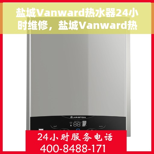 盐城Vanward热水器24小时维修，盐城Vanward热水器全天候专业维修服务