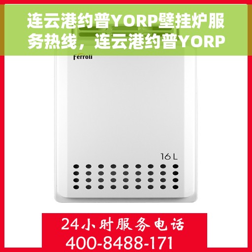 连云港约普YORP壁挂炉服务热线，连云港约普YORP壁挂炉服务热线，专业维修与售后支持团队为您服务