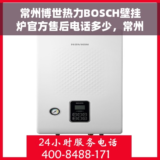 常州博世热力BOSCH壁挂炉官方售后电话多少，常州博世热力壁挂炉官方售后电话查询指南