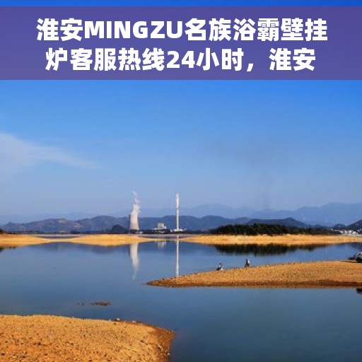 淮安MINGZU名族浴霸壁挂炉客服热线24小时，淮安名族浴霸壁挂炉全天候客服热线支持