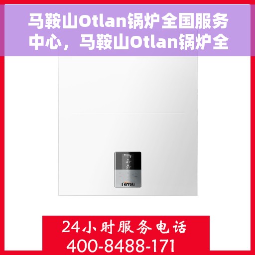 马鞍山Otlan锅炉全国服务中心，马鞍山Otlan锅炉全国服务中心，专业服务，品质保障