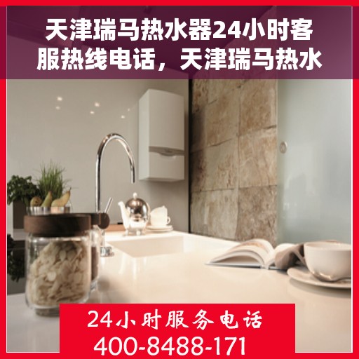 天津瑞马热水器24小时客服热线电话，天津瑞马热水器全天候客服热线电话，贴心服务随时在线