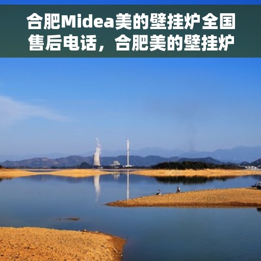 合肥Midea美的壁挂炉全国售后电话，合肥美的壁挂炉售后全国服务热线及维修指南