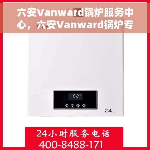 六安Vanward锅炉服务中心，六安Vanward锅炉专业服务中心，高效维修与保养一体化解决方案