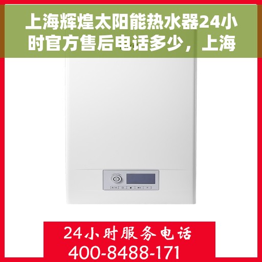 上海辉煌太阳能热水器24小时官方售后电话多少，上海辉煌太阳能热水器全天候官方售后热线揭秘