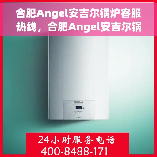 合肥Angel安吉尔锅炉客服热线，合肥Angel安吉尔锅炉客服热线，专业解答，贴心服务